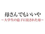 母さんでもいいや ～大学生の息子に犯●れた母～